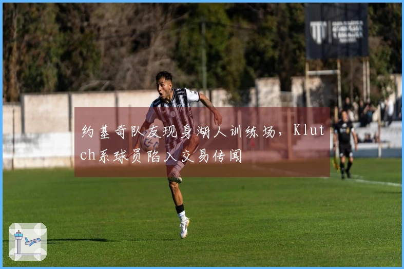 约基奇队友现身湖人训练场,Klutch系球员陷入交易传闻