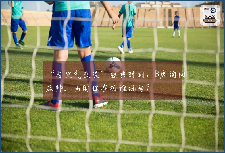 “与空气交流”经典时刻，B席询问瓜帅：当时你在对谁说话？