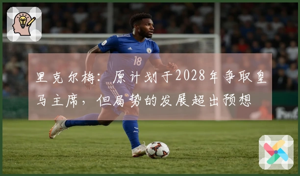里克尔梅：原计划于2028年争取皇马主席，但局势的发展超出预想